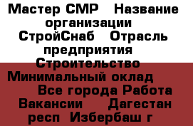 Мастер СМР › Название организации ­ СтройСнаб › Отрасль предприятия ­ Строительство › Минимальный оклад ­ 25 000 - Все города Работа » Вакансии   . Дагестан респ.,Избербаш г.